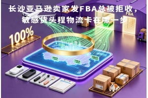 長(zhǎng)沙亞馬遜賣家發(fā)FBA總被拒收，敏感貨頭程物流卡在哪一步