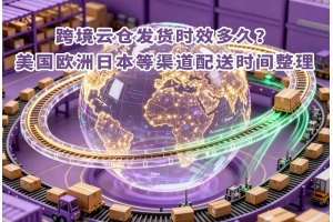 跨境云倉發貨時效多久？美國歐洲日本等渠道配送時間整理