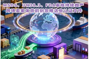 MSDS、UN38.3、FDA審核持續(xù)趨嚴(yán) 跨境賣家發(fā)貨前別忽略這些認(rèn)證文件