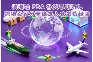 澳洲站 FBA 補貨總踩坑？跨境賣家分享穩(wěn)定入倉發(fā)貨經(jīng)驗