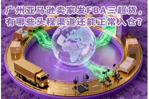 廣州亞馬遜賣家發(fā)FBA三超貨，有哪些頭程渠道還能正常入倉？