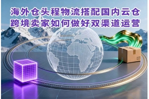 海外倉頭程物流搭配國內云倉，跨境賣家如何做好雙渠道運營