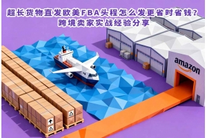 超長貨物直發(fā)歐美FBA頭程怎么發(fā)更省時省錢？跨境賣家實戰(zhàn)經(jīng)驗分享