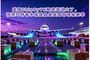 美國(guó)ShipByTK敏感渠道火了，泡泡瑪特香水保健品發(fā)美國(guó)有哪些要求
