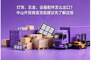 燈飾、五金、設(shè)備配件怎么出口？中山外貿(mào)商發(fā)貨前建議先了解這些
